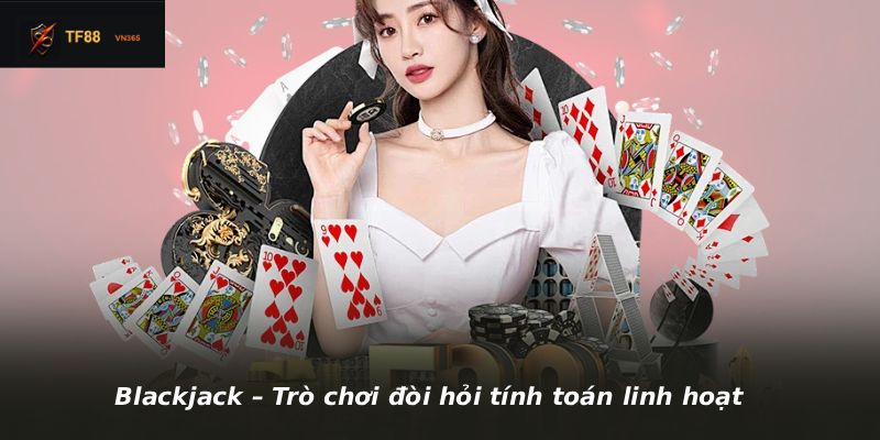 Blackjack – Trò chơi đòi hỏi tính toán linh hoạt